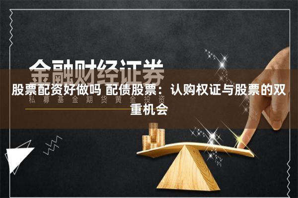 股票配资好做吗 配债股票：认购权证与股票的双重机会