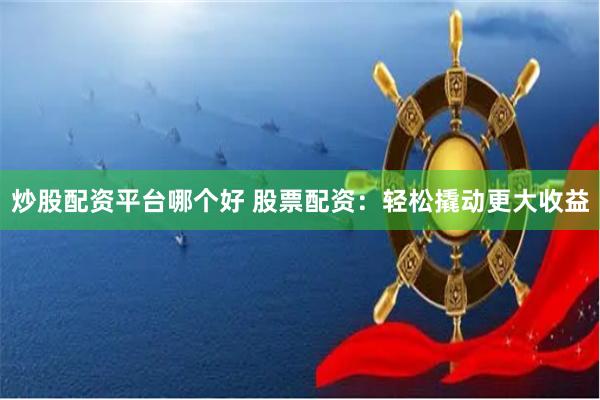 炒股配资平台哪个好 股票配资：轻松撬动更大收益