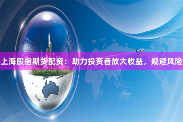 上海股指期货配资：助力投资者放大收益，规避风险