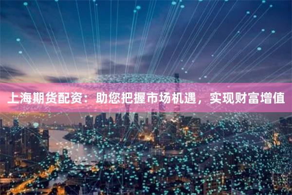 上海期货配资：助您把握市场机遇，实现财富增值