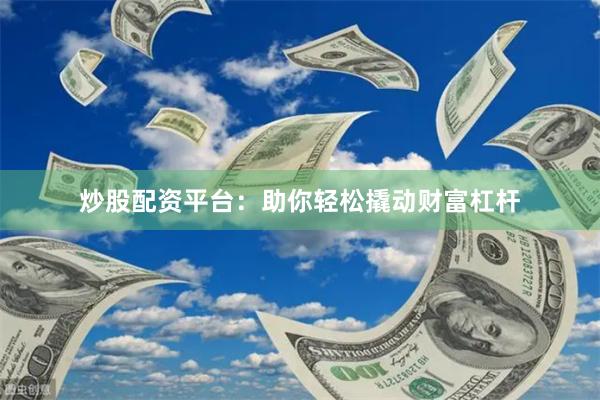 炒股配资平台：助你轻松撬动财富杠杆