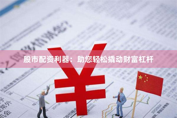 股市配资利器：助您轻松撬动财富杠杆