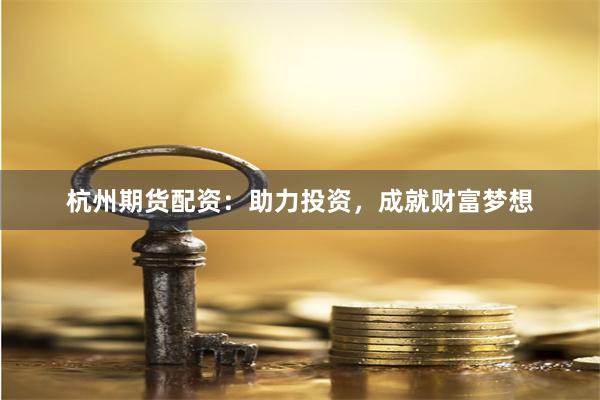 杭州期货配资：助力投资，成就财富梦想