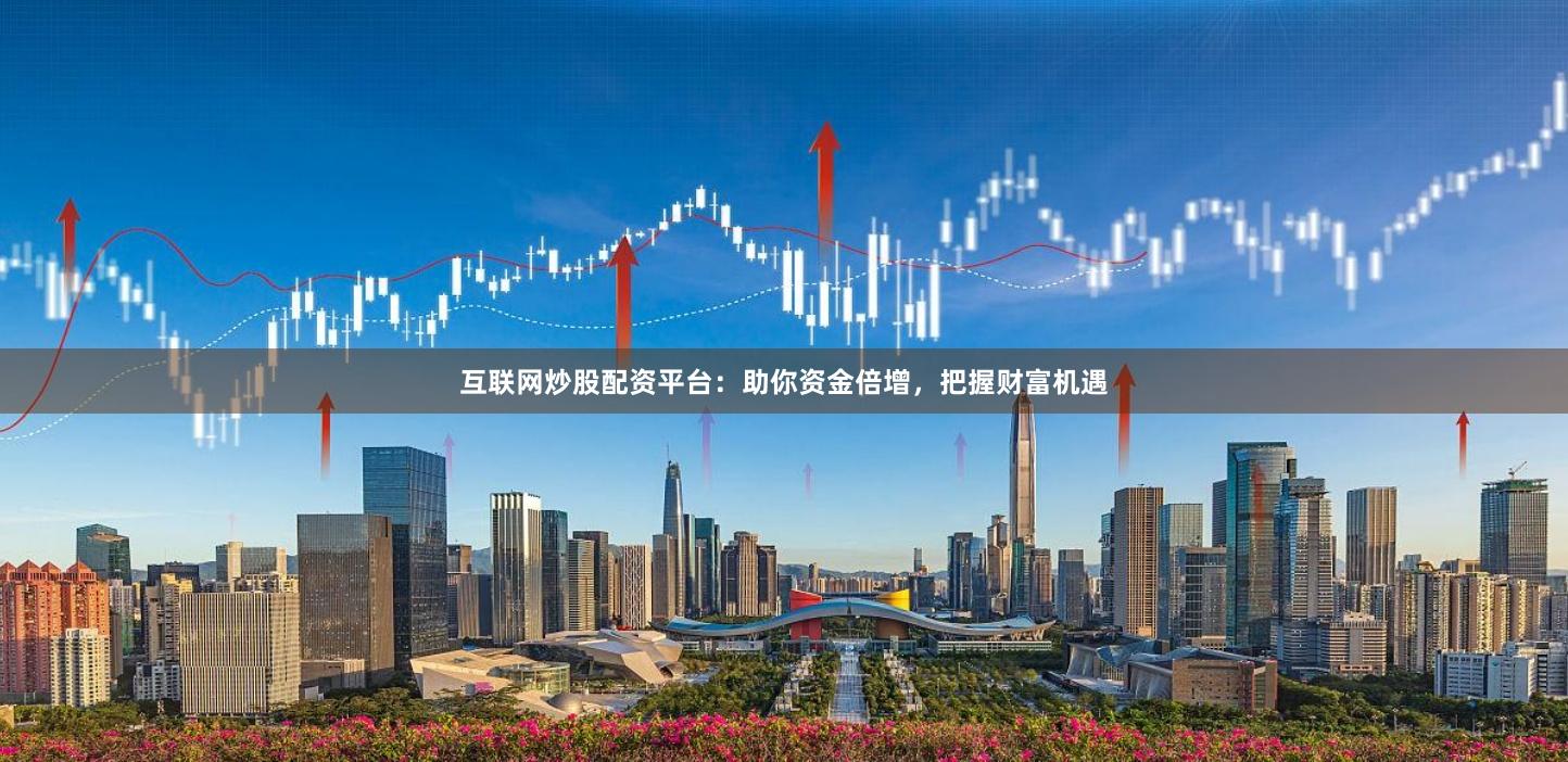 互联网炒股配资平台：助你资金倍增，把握财富机遇
