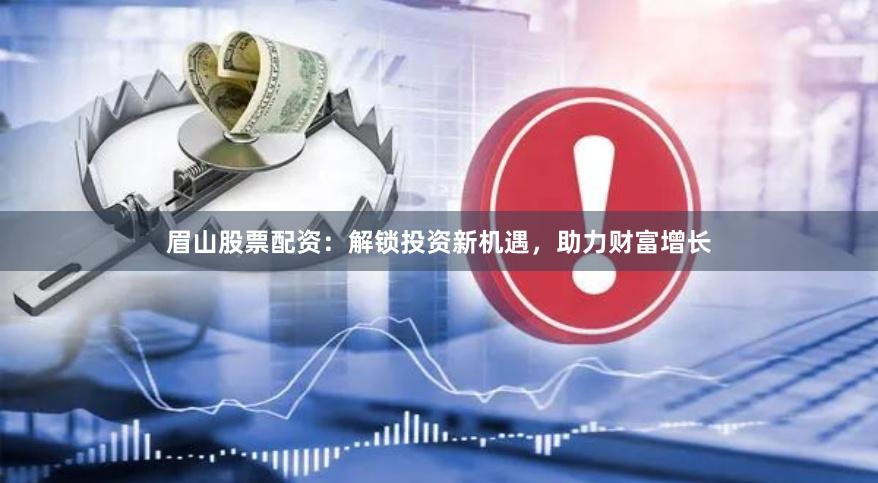眉山股票配资：解锁投资新机遇，助力财富增长
