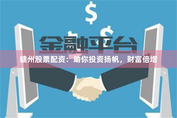 赣州股票配资：助你投资扬帆，财富倍增