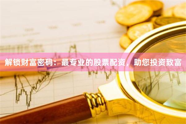 解锁财富密码：最专业的股票配资，助您投资致富