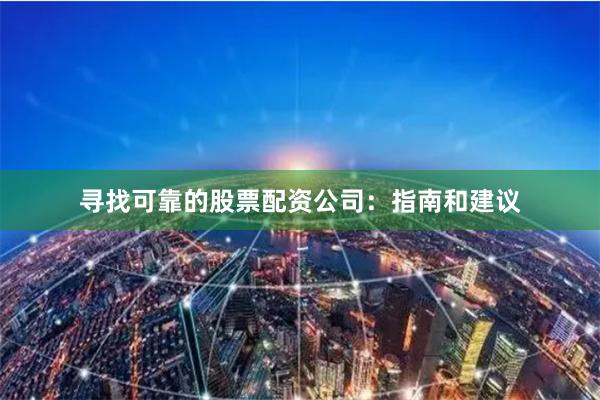 寻找可靠的股票配资公司：指南和建议
