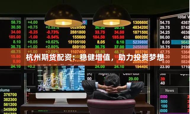 杭州期货配资：稳健增值，助力投资梦想
