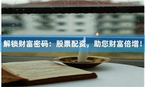 解锁财富密码：股票配资，助您财富倍增！