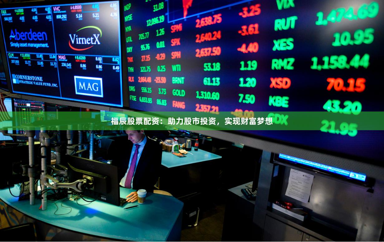 福辰股票配资：助力股市投资，实现财富梦想