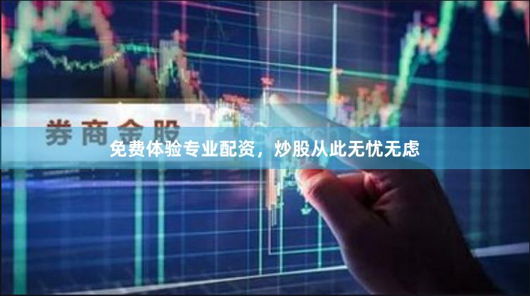 免费体验专业配资，炒股从此无忧无虑