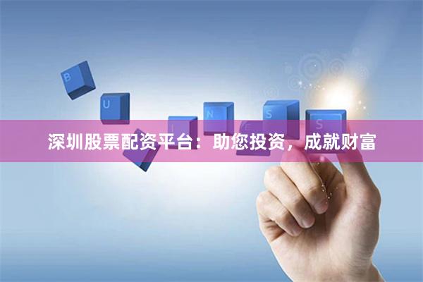 深圳股票配资平台：助您投资，成就财富