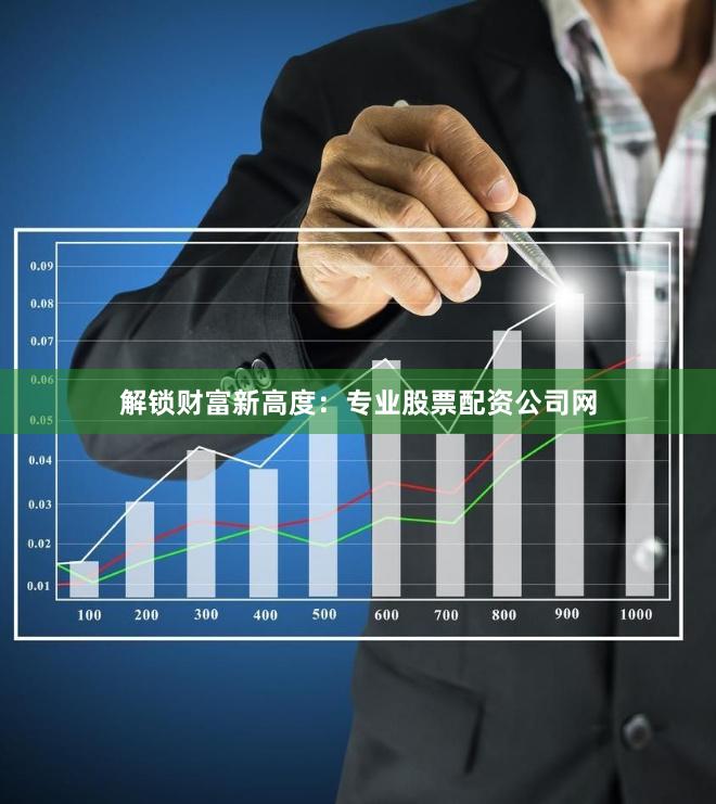 解锁财富新高度：专业股票配资公司网