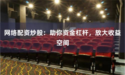 网络配资炒股：助你资金杠杆，放大收益空间