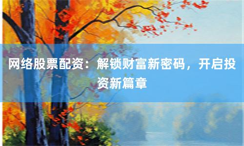 网络股票配资：解锁财富新密码，开启投资新篇章