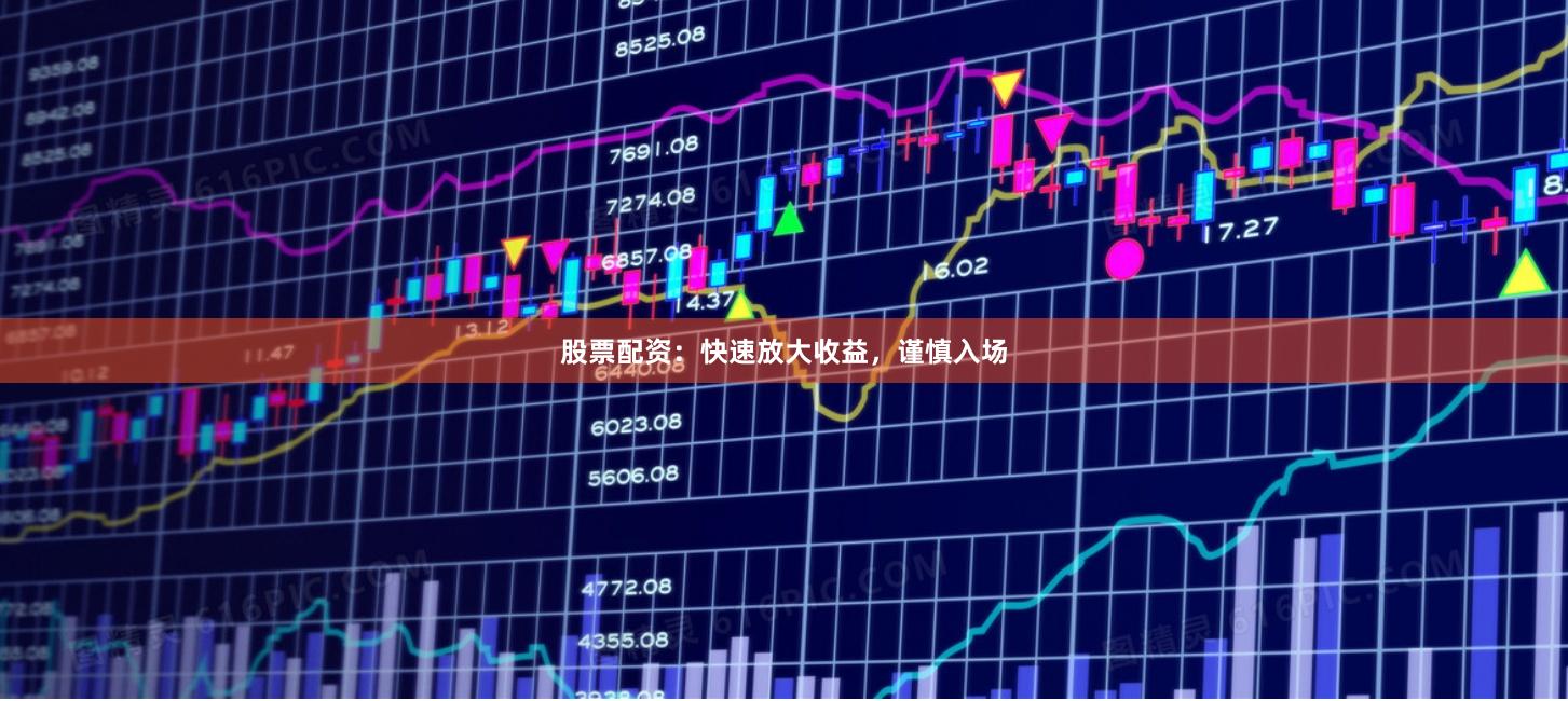 股票配资：快速放大收益，谨慎入场
