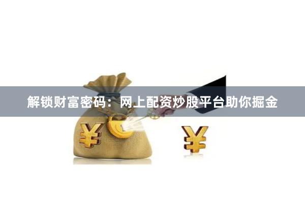 解锁财富密码：网上配资炒股平台助你掘金