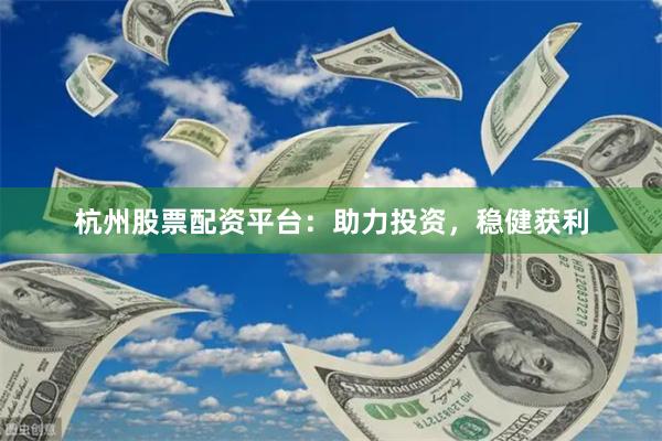 杭州股票配资平台：助力投资，稳健获利