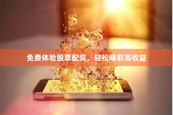 免费体验股票配资，轻松赚取高收益