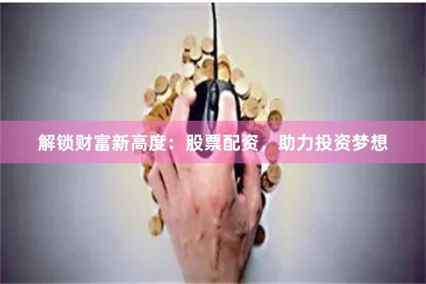解锁财富新高度：股票配资，助力投资梦想