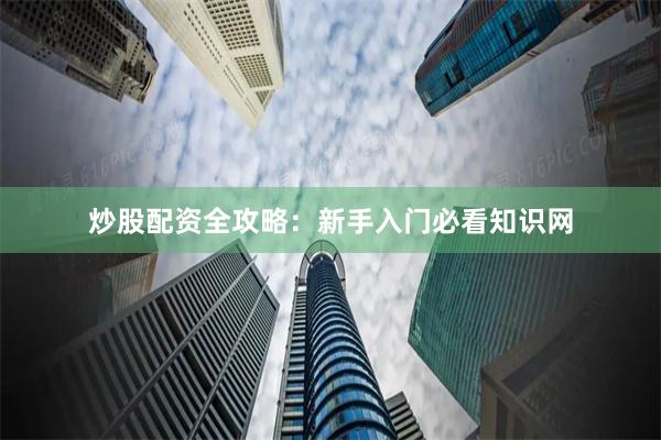 炒股配资全攻略：新手入门必看知识网