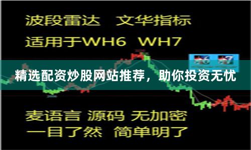 精选配资炒股网站推荐，助你投资无忧