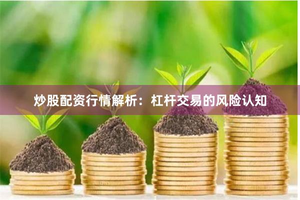 炒股配资行情解析：杠杆交易的风险认知