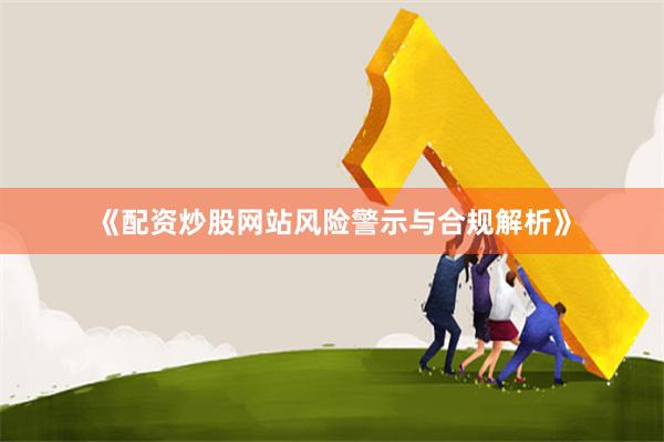 《配资炒股网站风险警示与合规解析》