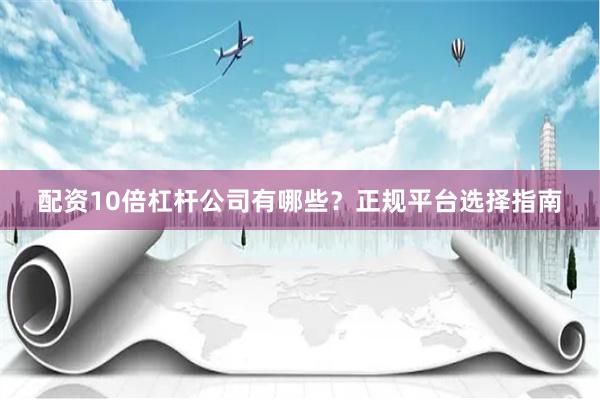 配资10倍杠杆公司有哪些？正规平台选择指南
