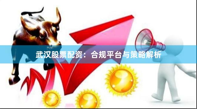 武汉股票配资：合规平台与策略解析