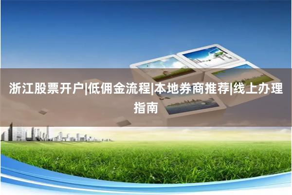 浙江股票开户|低佣金流程|本地券商推荐|线上办理指南