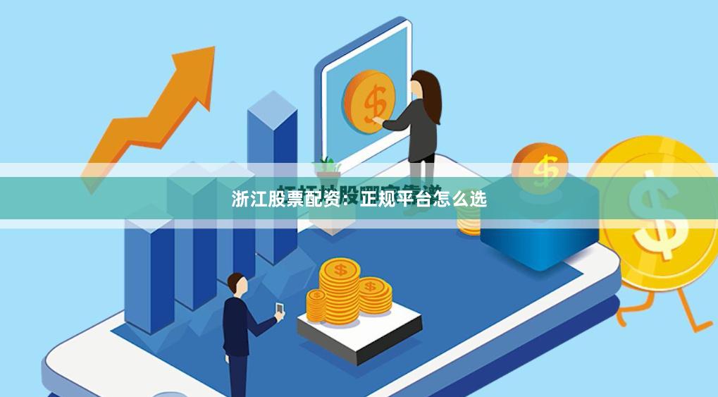 浙江股票配资：正规平台怎么选