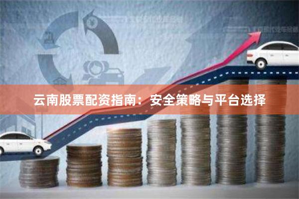 云南股票配资指南：安全策略与平台选择