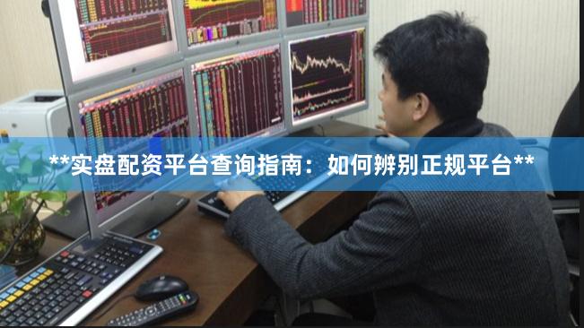 **实盘配资平台查询指南：如何辨别正规平台**