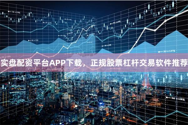 实盘配资平台APP下载，正规股票杠杆交易软件推荐