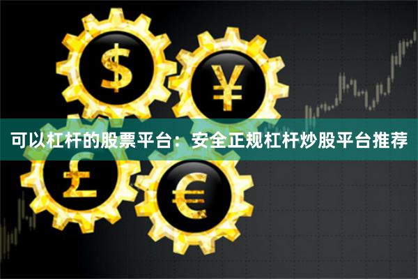 可以杠杆的股票平台：安全正规杠杆炒股平台推荐