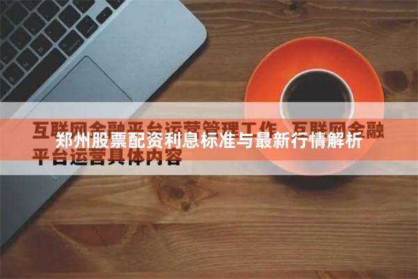 郑州股票配资利息标准与最新行情解析