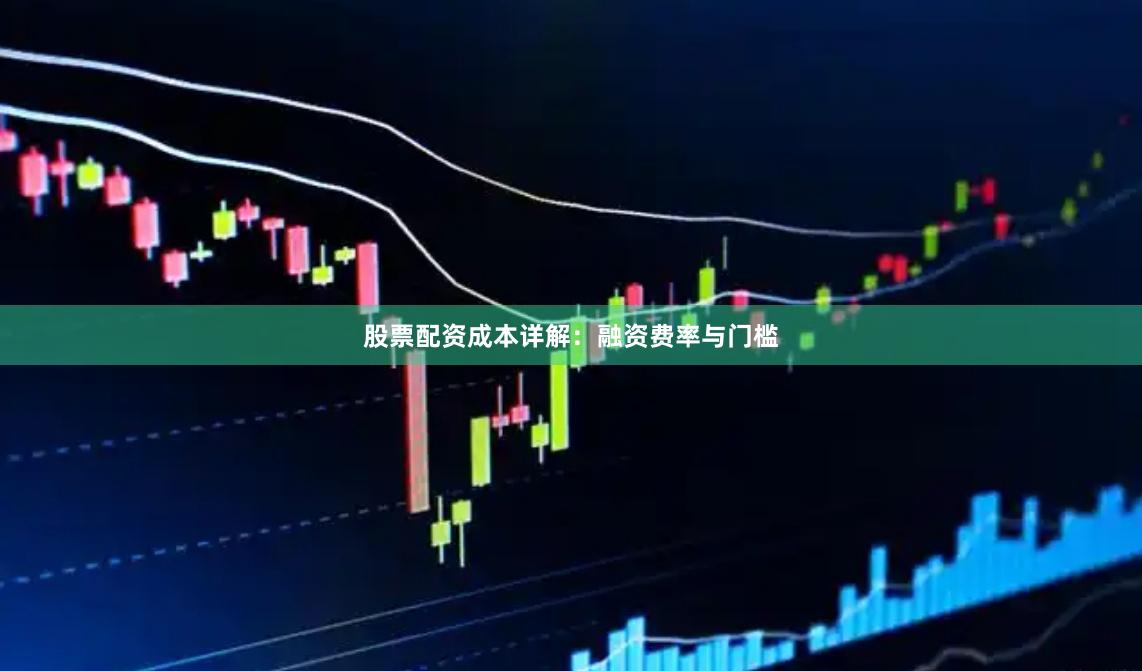 股票配资成本详解：融资费率与门槛